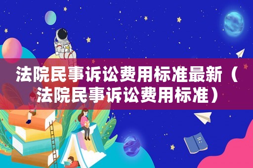 法院民事訴訟費用標準最新（法院民事訴訟費用標準）