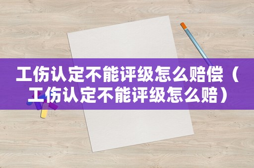 工傷認定不能評級怎么賠償（工傷認定不能評級怎么賠）