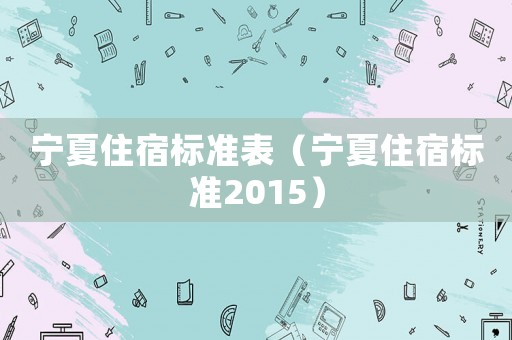 寧夏住宿標(biāo)準(zhǔn)表（寧夏住宿標(biāo)準(zhǔn)2015）