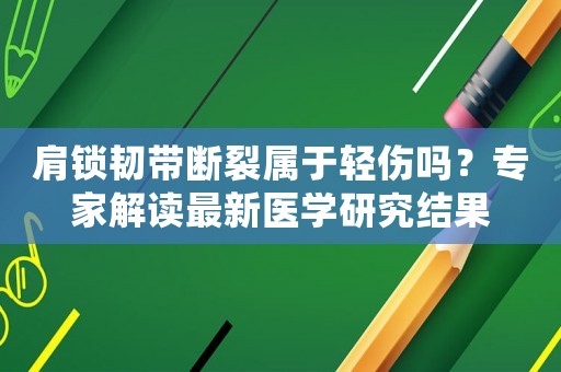 肩鎖韌帶斷裂屬于輕傷嗎？專(zhuān)家解讀最新醫(yī)學(xué)研究結(jié)果