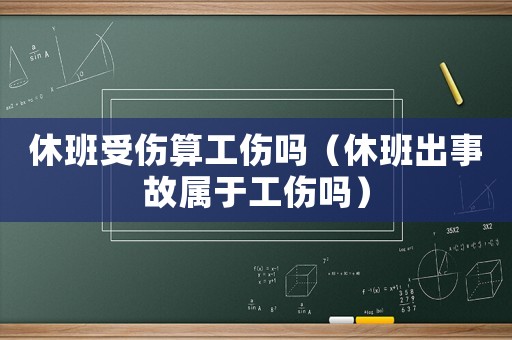 休班受傷算工傷嗎（休班出事故屬于工傷嗎）