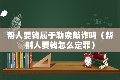 幫人要錢屬于勒索敲詐嗎（幫別人要錢怎么定罪）