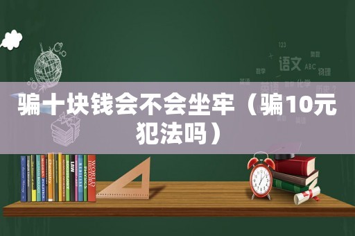 騙十塊錢會不會坐牢（騙10元犯法嗎）