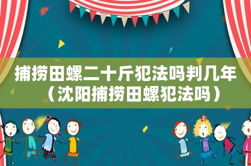 捕撈田螺二十斤犯法嗎判幾年（沈陽捕撈田螺犯法嗎）