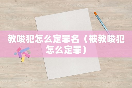 教唆犯怎么定罪名（被教唆犯怎么定罪）