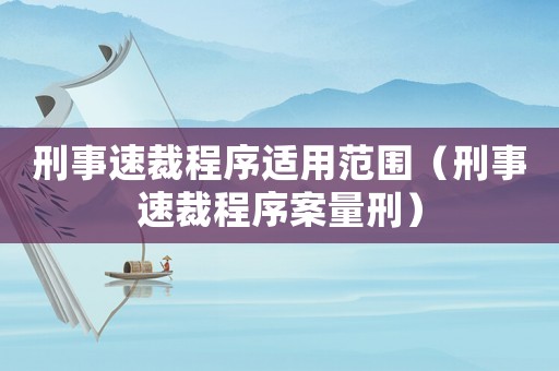 刑事速裁程序適用范圍（刑事速裁程序案量刑）