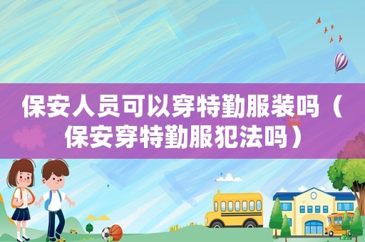 保安人員可以穿特勤服裝嗎（保安穿特勤服犯法嗎）