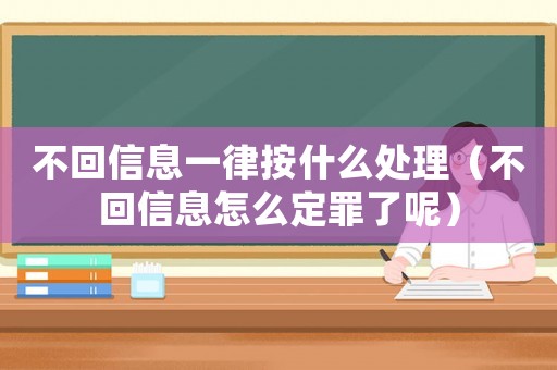 不回信息一律按什么處理（不回信息怎么定罪了呢）