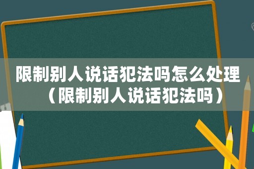 限制別人說話犯法嗎怎么處理（限制別人說話犯法嗎）