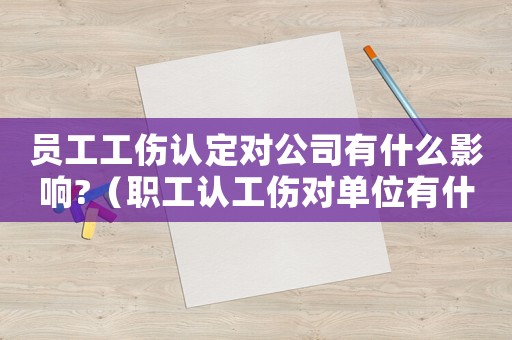員工工傷認定對公司有什么影響?（職工認工傷對單位有什么影響）