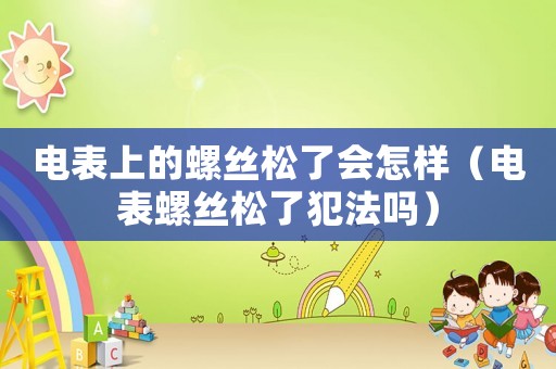 電表上的螺絲松了會怎樣（電表螺絲松了犯法嗎）