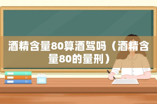 酒精含量80算酒駕嗎（酒精含量80的量刑）