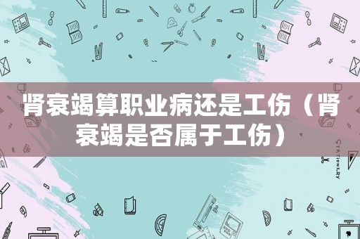腎衰竭算職業(yè)病還是工傷（腎衰竭是否屬于工傷）