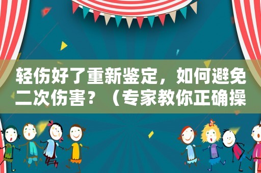 輕傷好了重新鑒定，如何避免二次傷害？（專家教你正確操作）