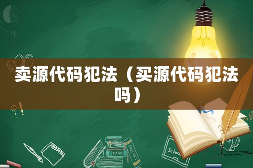 賣源代碼犯法（買源代碼犯法嗎）