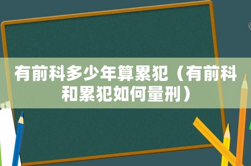 有前科多少年算累犯（有前科和累犯如何量刑）