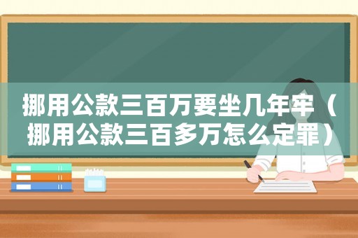 挪用公款三百萬要坐幾年牢（挪用公款三百多萬怎么定罪）