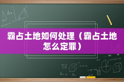 霸占土地如何處理（霸占土地怎么定罪）