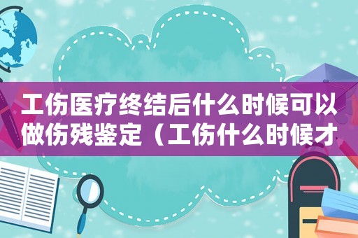 工傷醫(yī)療終結(jié)后什么時候可以做傷殘鑒定（工傷什么時候才算治療終結(jié)）