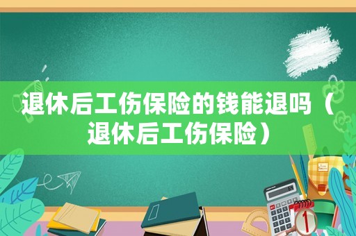 退休后工傷保險的錢能退嗎（退休后工傷保險）