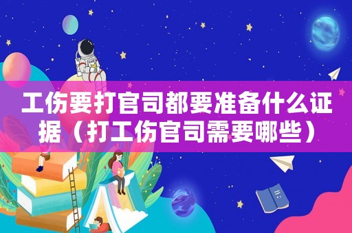 工傷要打官司都要準(zhǔn)備什么證據(jù)（打工傷官司需要哪些）