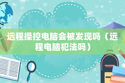 遠程操控電腦會被發(fā)現(xiàn)嗎（遠程電腦犯法嗎）