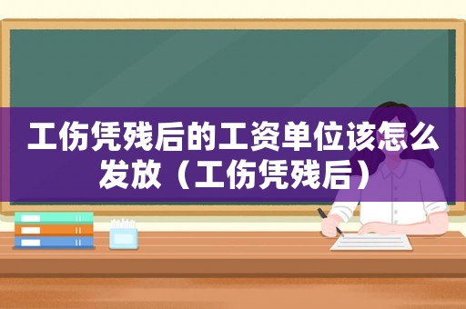 工傷憑殘后的工資單位該怎么發放（工傷憑殘后）