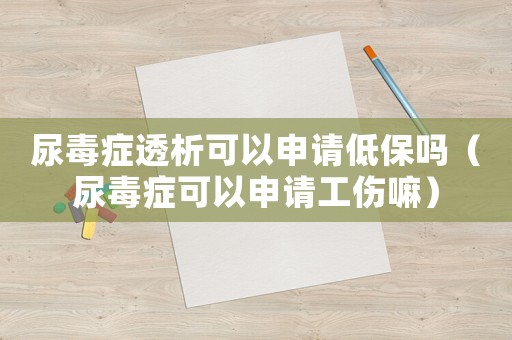 尿毒癥透析可以申請低保嗎（尿毒癥可以申請工傷嘛）