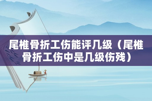 尾椎骨折工傷能評幾級（尾椎骨折工傷中是幾級傷殘）
