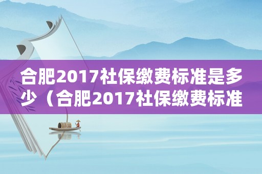 合肥2017社保繳費標準是多少（合肥2017社保繳費標準）