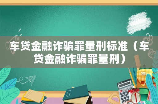 車貸金融詐騙罪量刑標(biāo)準(zhǔn)（車貸金融詐騙罪量刑）