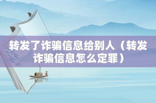 轉發(fā)了詐騙信息給別人（轉發(fā)詐騙信息怎么定罪）