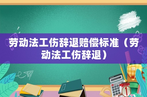 勞動法工傷辭退賠償標準（勞動法工傷辭退）