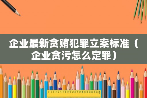 企業(yè)最新貪賄犯罪立案標(biāo)準(zhǔn)（企業(yè)貪污怎么定罪）