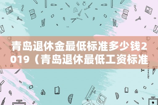 青島退休金最低標準多少錢2019（青島退休最低工資標準）
