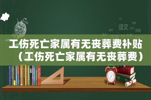 工傷死亡家屬有無喪葬費補貼（工傷死亡家屬有無喪葬費）