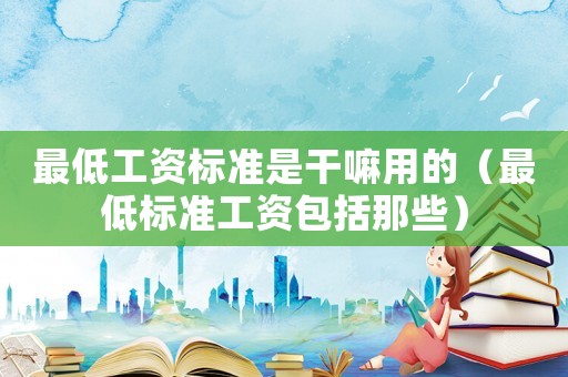 最低工資標準是干嘛用的（最低標準工資包括那些）