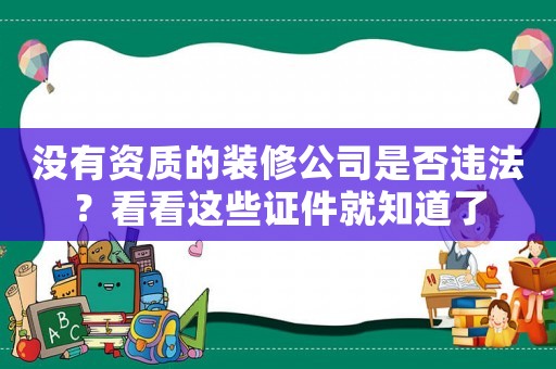 沒有資質(zhì)的裝修公司是否違法？看看這些證件就知道了
