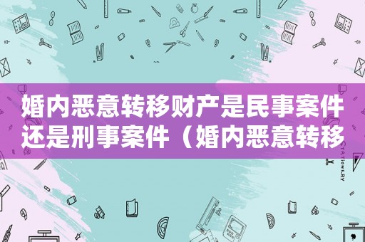 婚內惡意轉移財產是民事案件還是刑事案件（婚內惡意轉移財產怎么定罪）