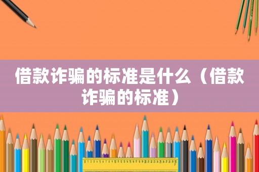 借款詐騙的標(biāo)準(zhǔn)是什么（借款詐騙的標(biāo)準(zhǔn)）
