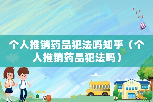 個人推銷藥品犯法嗎知乎（個人推銷藥品犯法嗎）