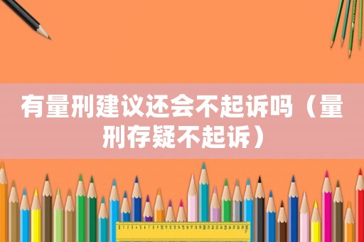 有量刑建議還會不起訴嗎（量刑存疑不起訴）