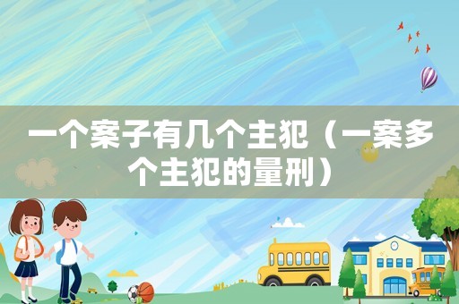 一個案子有幾個主犯（一案多個主犯的量刑）