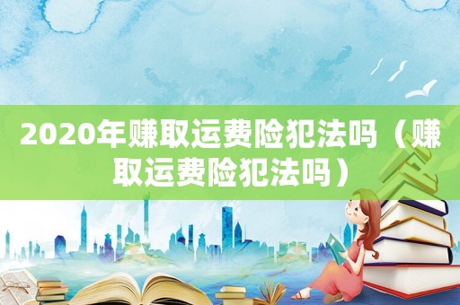2020年賺取運費險犯法嗎（賺取運費險犯法嗎）