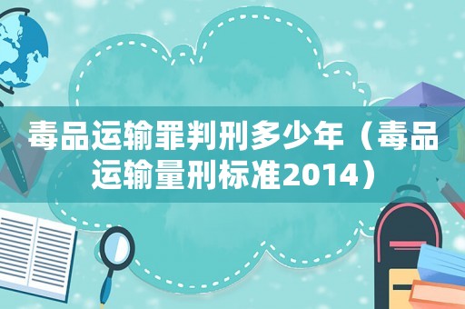 毒品運輸罪判刑多少年（毒品運輸量刑標準2014）