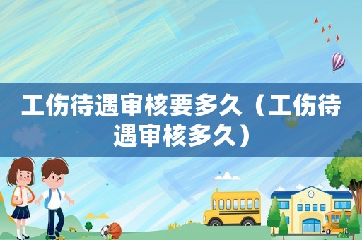 工傷待遇審核要多久（工傷待遇審核多久）