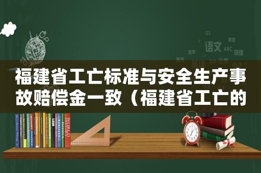 福建省工亡標(biāo)準(zhǔn)與安全生產(chǎn)事故賠償金一致（福建省工亡的標(biāo)準(zhǔn)）
