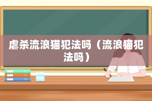 虐殺流浪貓犯法嗎（流浪貓犯法嗎）