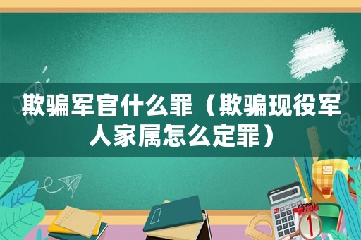 欺騙軍官什么罪（欺騙現(xiàn)役軍人家屬怎么定罪）