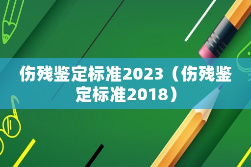 傷殘鑒定標準2023（傷殘鑒定標準2018）